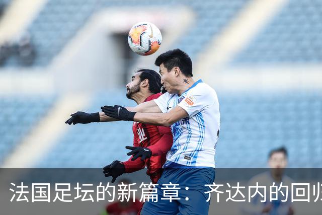 法国足坛的新篇章：齐达内的回归与黄金时代的再现