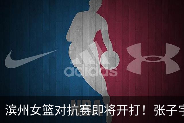 滨州女篮对抗赛即将开打！张子宇领衔山东挑战上海
